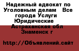 Надежный адвокат по Уголовным делам - Все города Услуги » Юридические   . Астраханская обл.,Знаменск г.